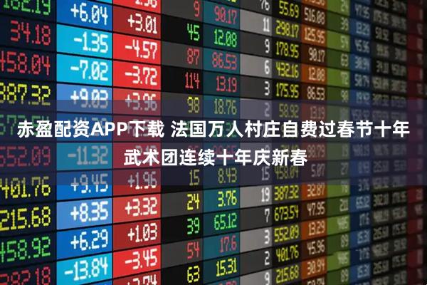 赤盈配资APP下载 法国万人村庄自费过春节十年 武术团连续十年庆新春