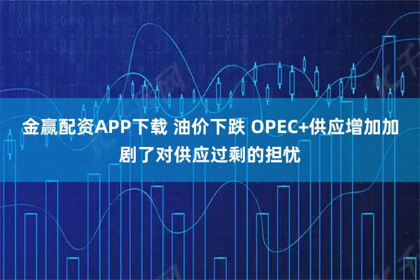 金赢配资APP下载 油价下跌 OPEC+供应增加加剧了对供应过剩的担忧
