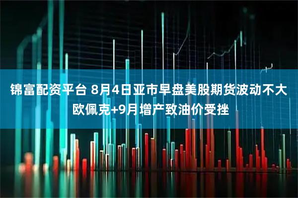 锦富配资平台 8月4日亚市早盘美股期货波动不大 欧佩克+9月增产致油价受挫