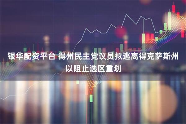 银华配资平台 得州民主党议员拟逃离得克萨斯州以阻止选区重划