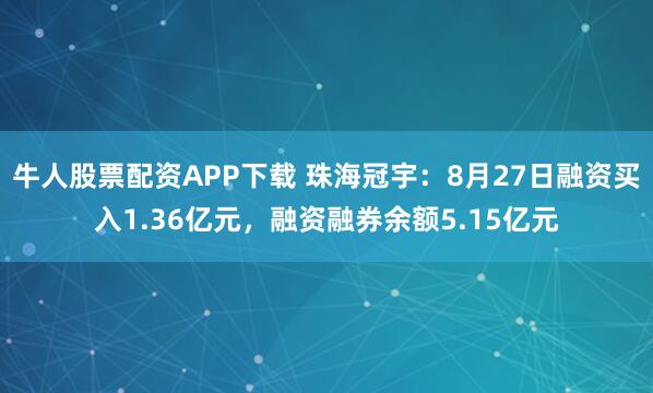 牛人股票配资APP下载 珠海冠宇：8月27日融资买入1.36亿元，融资融券余额5.15亿元