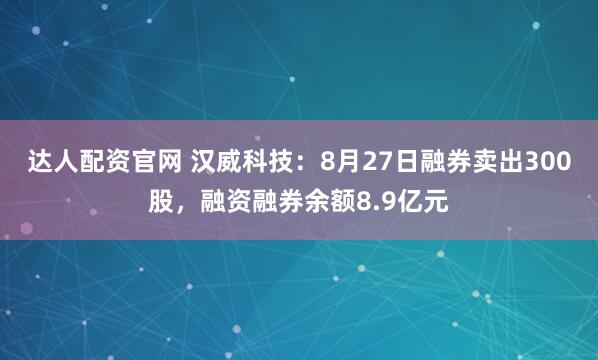达人配资官网 汉威科技：8月27日融券卖出300股，融资融券余额8.9亿元