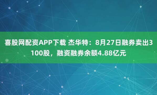 喜股网配资APP下载 杰华特：8月27日融券卖出3100股，融资融券余额4.88亿元
