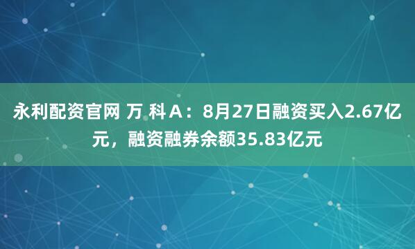 永利配资官网 万 科Ａ：8月27日融资买入2.67亿元，融资融券余额35.83亿元