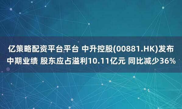 亿策略配资平台平台 中升控股(00881.HK)发布中期业绩 股东应占溢利10.11亿元 同比减少36%