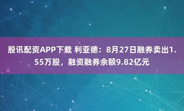 股讯配资APP下载 利亚德：8月27日融券卖出1.55万股，融资融券余额9.82亿元
