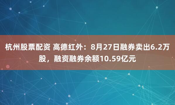 杭州股票配资 高德红外：8月27日融券卖出6.2万股，融资融券余额10.59亿元