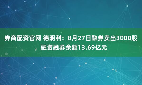 券商配资官网 德明利：8月27日融券卖出3000股，融资融券余额13.69亿元