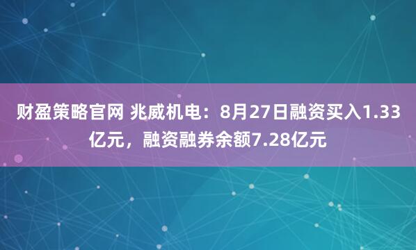 财盈策略官网 兆威机电：8月27日融资买入1.33亿元，融资融券余额7.28亿元