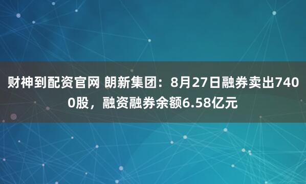财神到配资官网 朗新集团：8月27日融券卖出7400股，融资融券余额6.58亿元