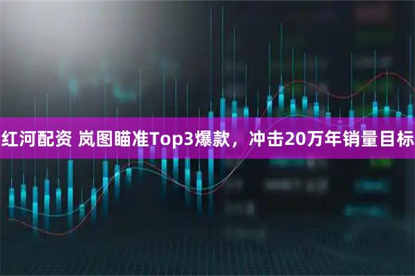 红河配资 岚图瞄准Top3爆款，冲击20万年销量目标