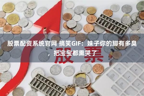 股票配资系统官网 搞笑GIF:妹子你的脚有多臭,把宝宝都熏哭了