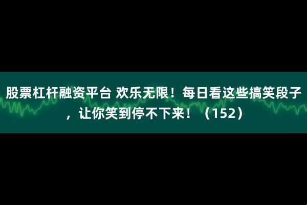 股票杠杆融资平台 欢乐无限!每日看这些搞笑段子,让你笑到停不下来!(152)