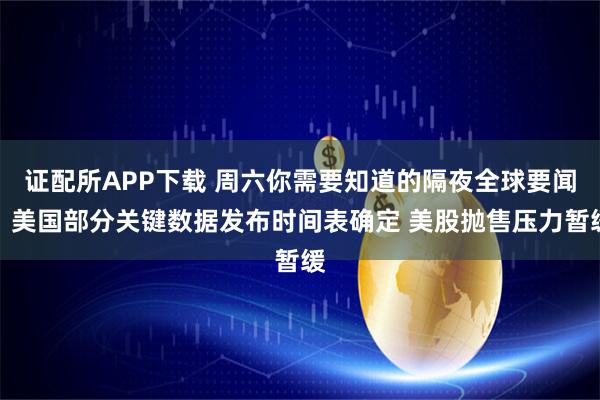 证配所APP下载 周六你需要知道的隔夜全球要闻:美国部分关键数据发布时间表确定 美股抛售压力暂缓
