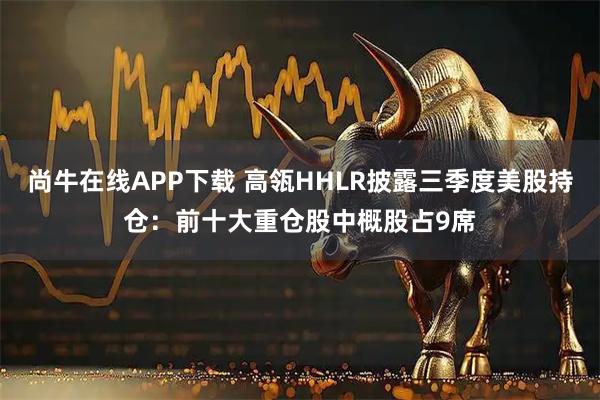 尚牛在线APP下载 高瓴HHLR披露三季度美股持仓：前十大重仓股中概股占9席
