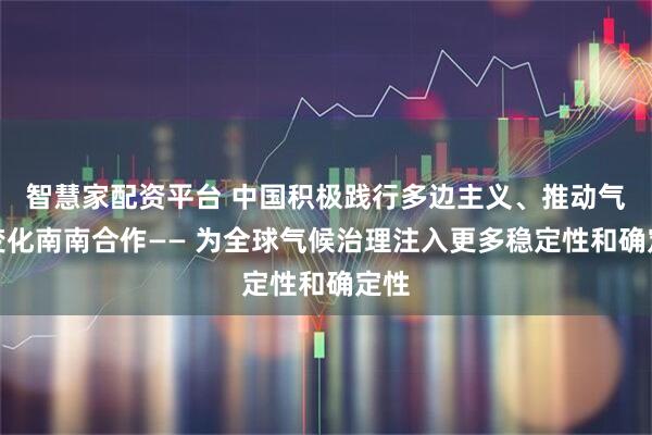智慧家配资平台 中国积极践行多边主义、推动气候变化南南合作—— 为全球气候治理注入更多稳定性和确定性