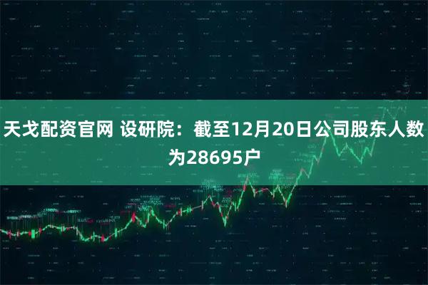 天戈配资官网 设研院：截至12月20日公司股东人数为28695户