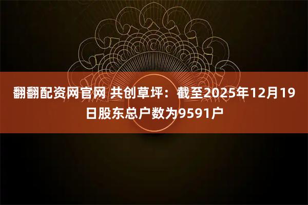 翻翻配资网官网 共创草坪：截至2025年12月19日股东总户数为9591户