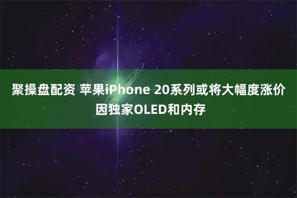 聚操盘配资 苹果iPhone 20系列或将大幅度涨价 因独家OLED和内存