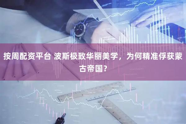 按周配资平台 波斯极致华丽美学，为何精准俘获蒙古帝国？