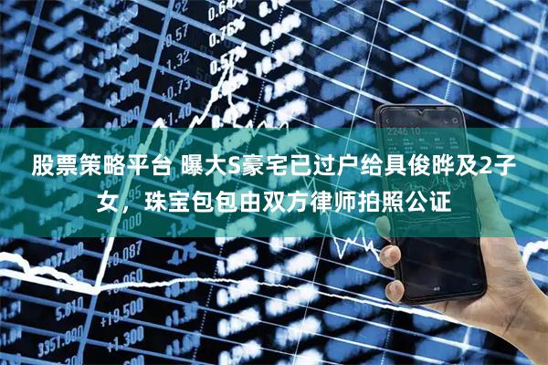 股票策略平台 曝大S豪宅已过户给具俊晔及2子女，珠宝包包由双方律师拍照公证