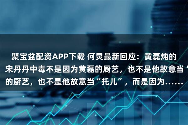 聚宝盆配资APP下载 何炅最新回应：黄磊炖的那锅豆角，真的巨好吃！宋丹丹中毒不是因为黄磊的厨艺，也不是他故意当“托儿”，而是因为……